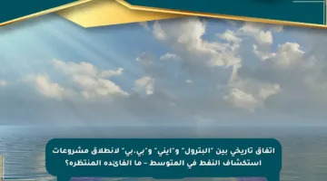 اتفاق تاريخي بين “البترول” و”إيني” و”بي.بي” لانطلاق مشروعات استكشاف النفط في المتوسط – ما الفائدة المنتظرة؟